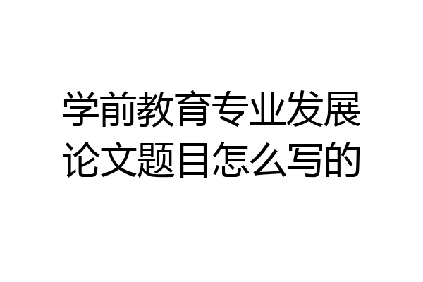 学前教育专业发展论文题目怎么写的