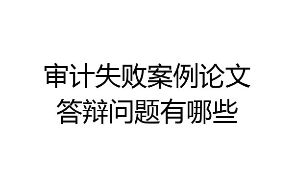 审计失败案例论文答辩问题有哪些