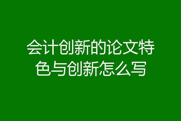会计创新的论文特色与创新怎么写
