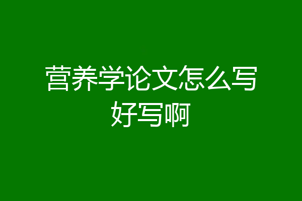 营养学论文怎么写好写啊