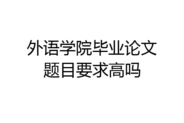 外语学院毕业论文题目要求高吗