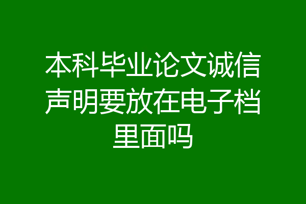 本科毕业论文诚信声明要放在电子档里面吗