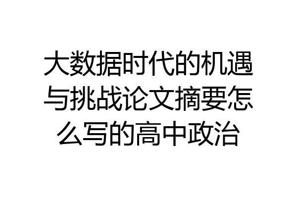 大数据时代的机遇与挑战论文摘要怎么写的高中政治
