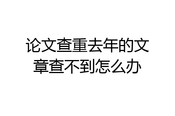 论文查重去年的文章查不到怎么办
