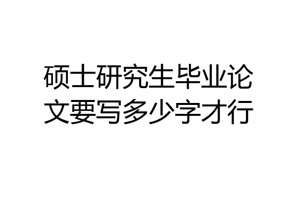硕士研究生毕业论文要写多少字才行