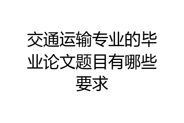 交通运输专业的毕业论文题目有哪些要求