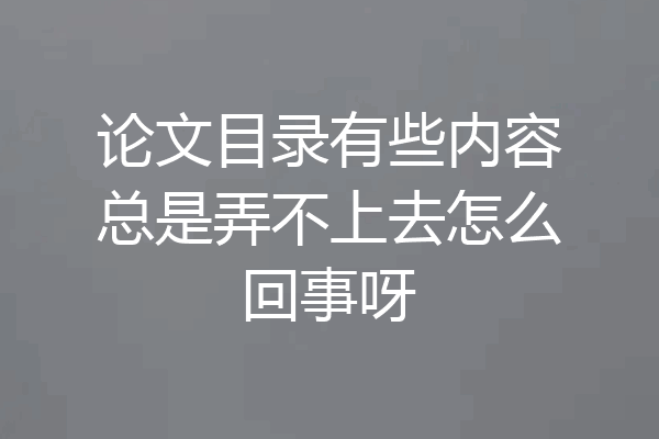论文目录有些内容总是弄不上去怎么回事呀