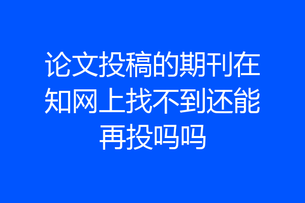 论文投稿的期刊在知网上找不到还能再投吗吗