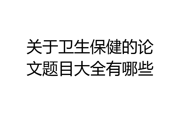 关于卫生保健的论文题目大全有哪些