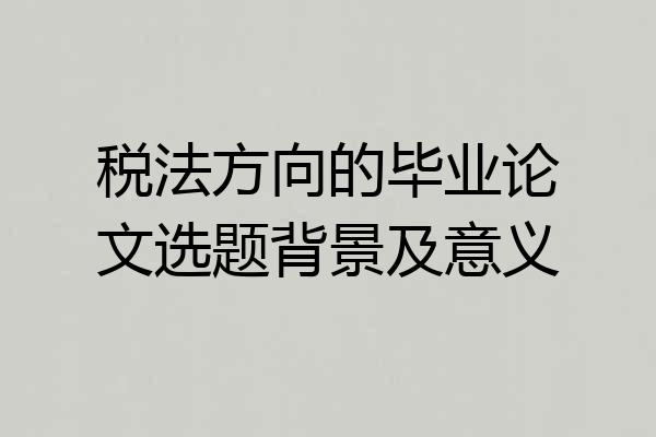 税法方向的毕业论文选题背景及意义