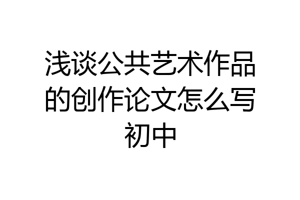 浅谈公共艺术作品的创作论文怎么写初中