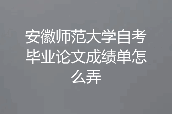 安徽师范大学自考毕业论文成绩单怎么弄