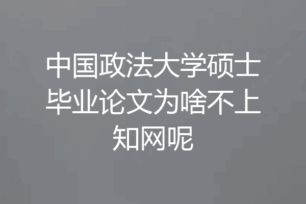 中国政法大学硕士毕业论文为啥不上知网呢