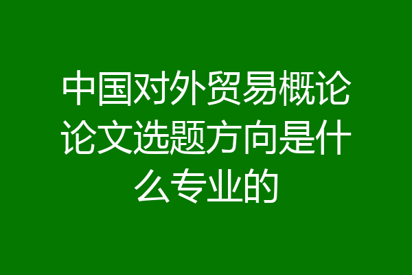 中国对外贸易概论论文选题方向是什么专业的