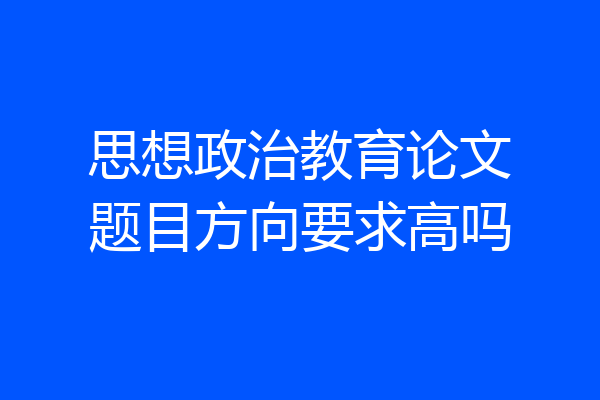 思想政治教育论文题目方向要求高吗