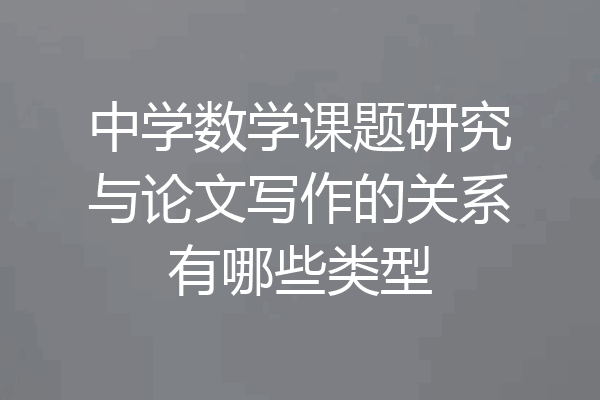 中学数学课题研究与论文写作的关系有哪些类型