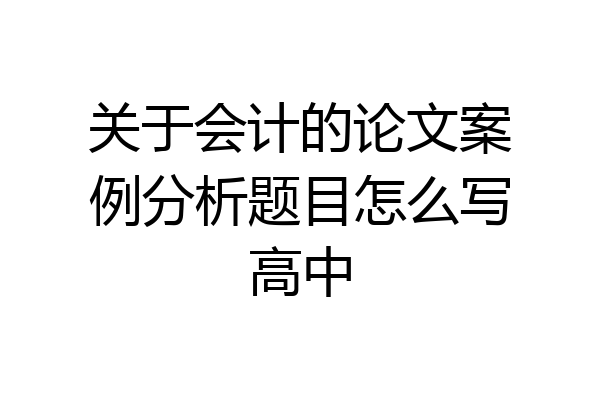 关于会计的论文案例分析题目怎么写高中