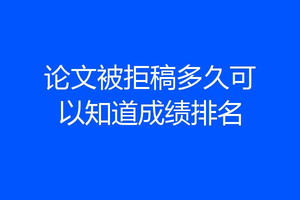 论文被拒稿多久可以知道成绩排名