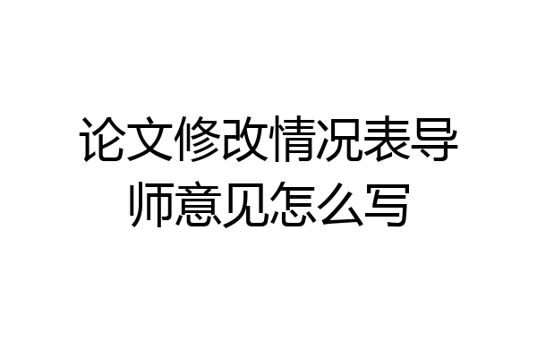 论文修改情况表导师意见怎么写