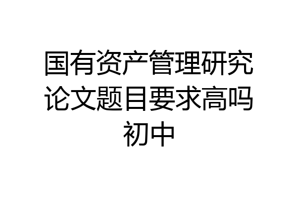 国有资产管理研究论文题目要求高吗初中