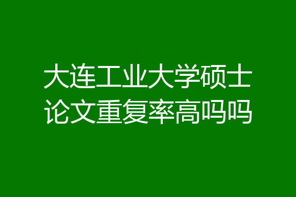 大连工业大学硕士论文重复率高吗吗