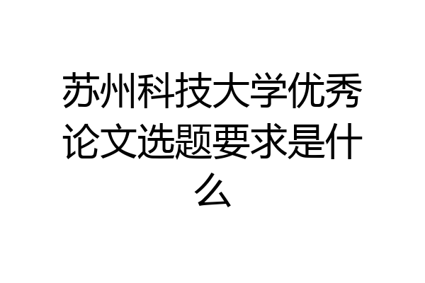 苏州科技大学优秀论文选题要求是什么