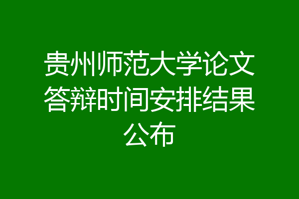 贵州师范大学论文答辩时间安排结果公布