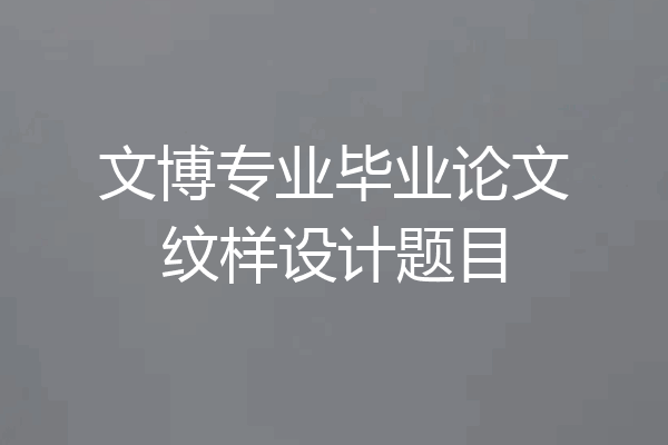 文博专业毕业论文纹样设计题目