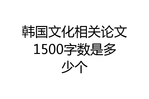 韩国文化相关论文1500字数是多少个