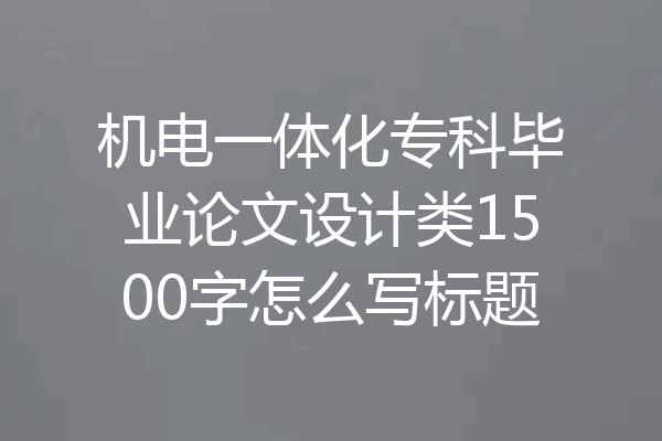 机电一体化专科毕业论文设计类1500字怎么写标题