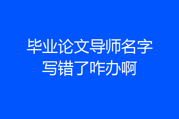 毕业论文导师名字写错了咋办啊