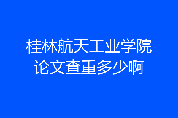 桂林航天工业学院论文查重多少啊