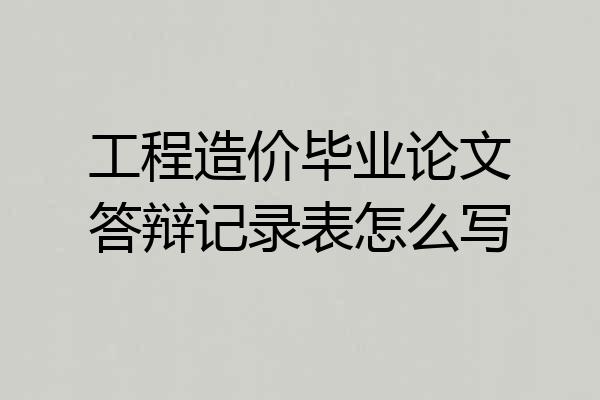 工程造价毕业论文答辩记录表怎么写