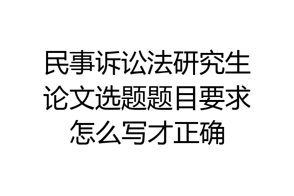 民事诉讼法研究生论文选题题目要求怎么写才正确