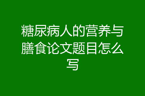 糖尿病人的营养与膳食论文题目怎么写