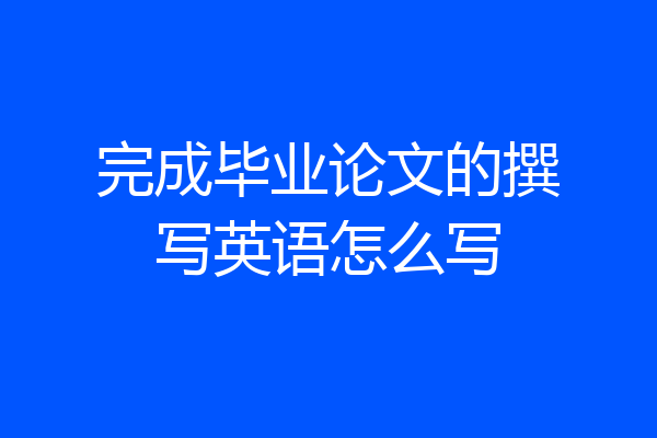 完成毕业论文的撰写英语怎么写