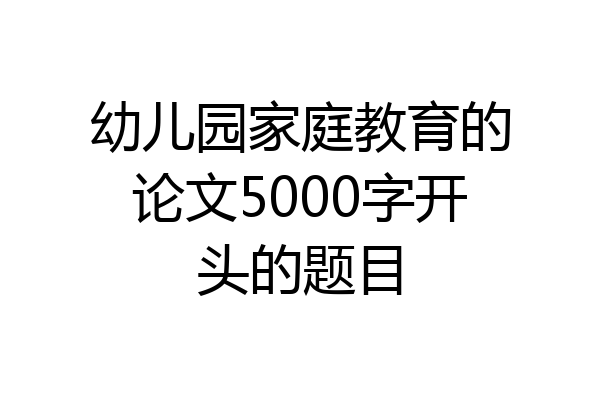 幼儿园家庭教育的论文5000字开头的题目