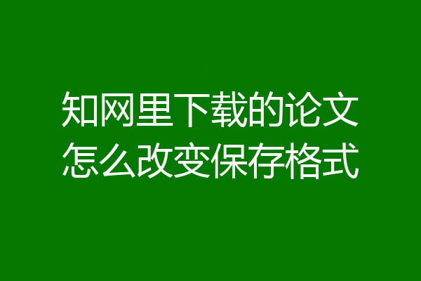 知网里下载的论文怎么改变保存格式