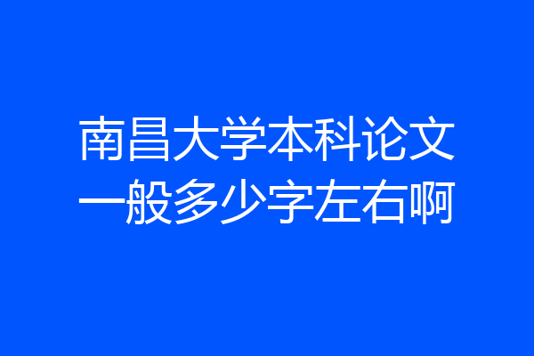南昌大学本科论文一般多少字左右啊