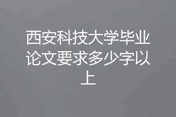 西安科技大学毕业论文要求多少字以上