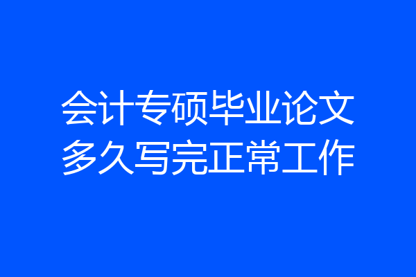 会计专硕毕业论文多久写完正常工作