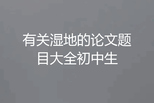 有关湿地的论文题目大全初中生