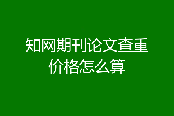 知网期刊论文查重价格怎么算