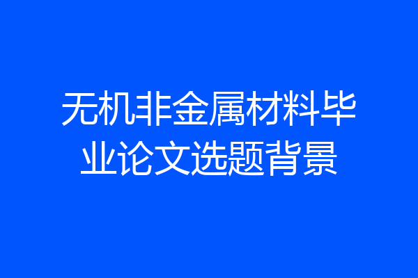 无机非金属材料毕业论文选题背景