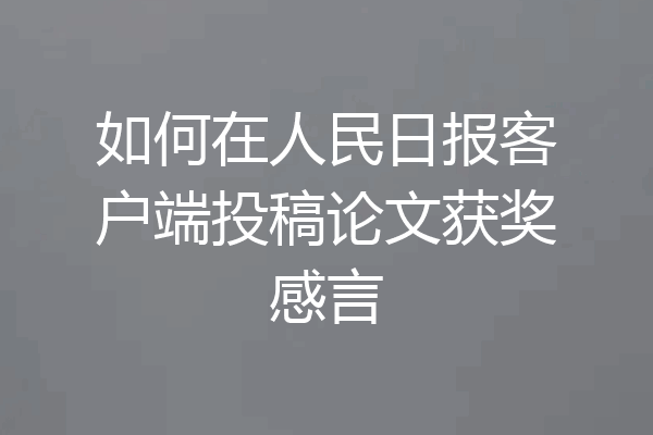 如何在人民日报客户端投稿论文获奖感言