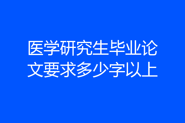 医学研究生毕业论文要求多少字以上