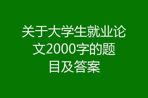 关于大学生就业论文2000字的题目及答案