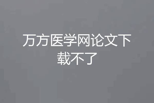 万方医学网论文下载不了