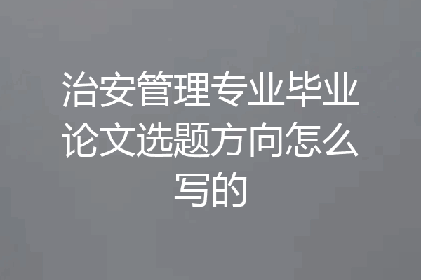 治安管理专业毕业论文选题方向怎么写的