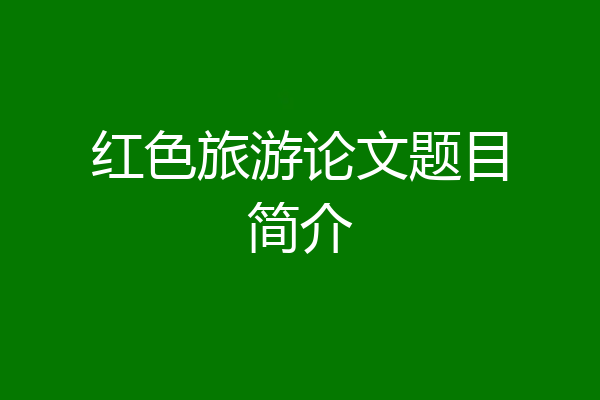 红色旅游论文题目简介